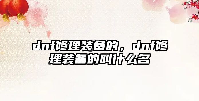 dnf修理裝備的，dnf修理裝備的叫什么名