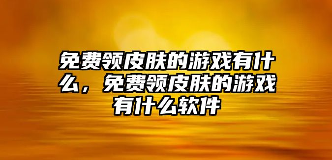 免費領皮膚的游戲有什么，免費領皮膚的游戲有什么軟件