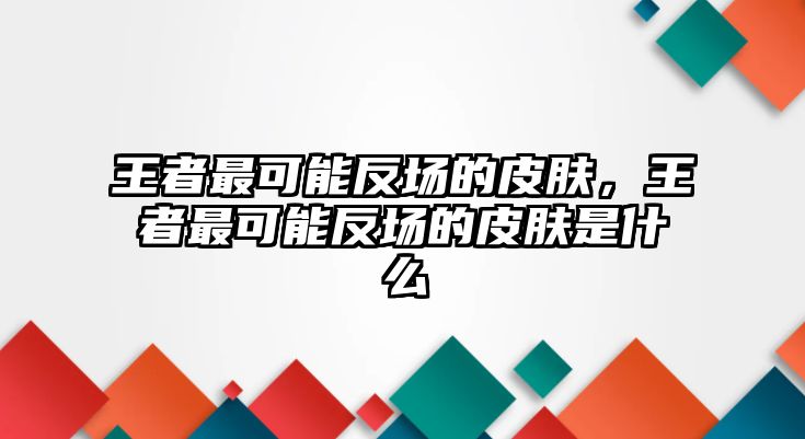 王者最可能反場的皮膚，王者最可能反場的皮膚是什么