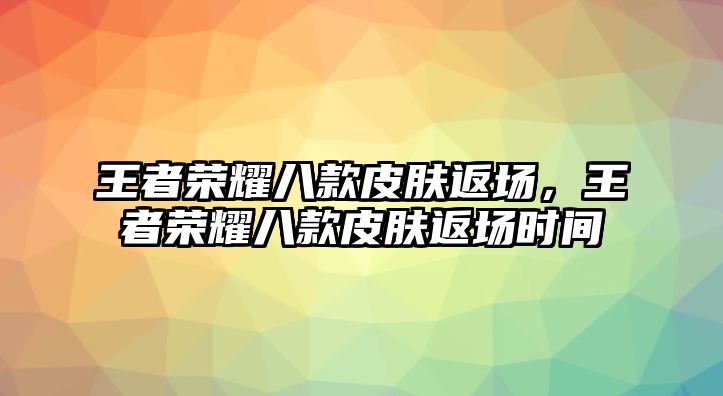 王者榮耀八款皮膚返場，王者榮耀八款皮膚返場時間