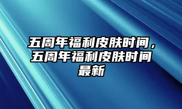 五周年福利皮膚時間，五周年福利皮膚時間最新