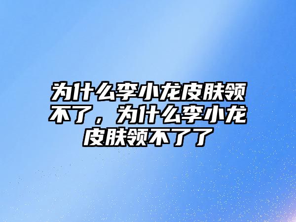 為什么李小龍皮膚領不了，為什么李小龍皮膚領不了了