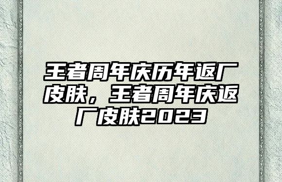 王者周年慶歷年返廠(chǎng)皮膚，王者周年慶返廠(chǎng)皮膚2023