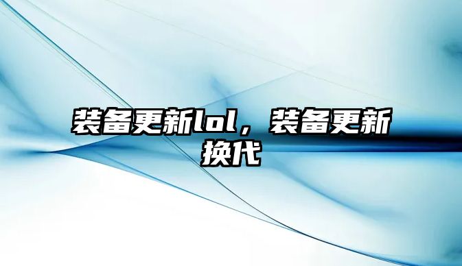 裝備更新lol，裝備更新?lián)Q代