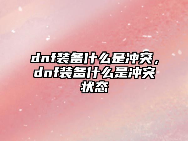 dnf裝備什么是沖突，dnf裝備什么是沖突狀態