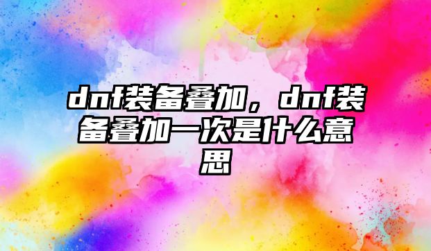 dnf裝備疊加，dnf裝備疊加一次是什么意思